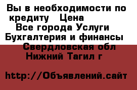 Вы в необходимости по кредиту › Цена ­ 90 000 - Все города Услуги » Бухгалтерия и финансы   . Свердловская обл.,Нижний Тагил г.